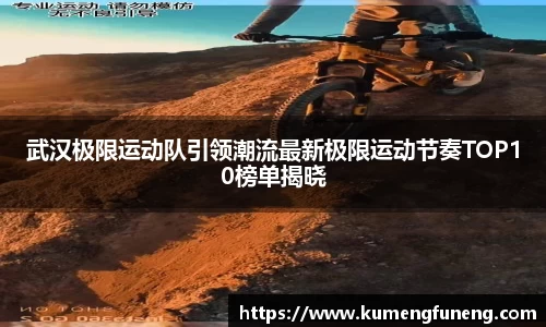 武汉极限运动队引领潮流最新极限运动节奏TOP10榜单揭晓